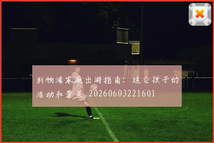 利物浦家庭出游指南：适合孩子的活动和景点_20260603221601