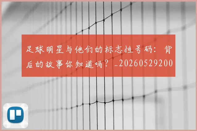足球明星与他们的标志性号码:背后的故事你知道吗?_20260529200806