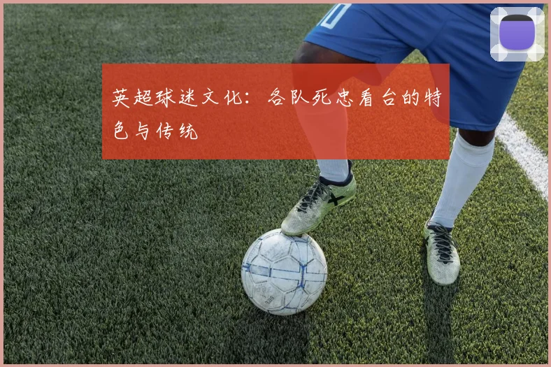 英超球迷文化：各队死忠看台的特色与传统