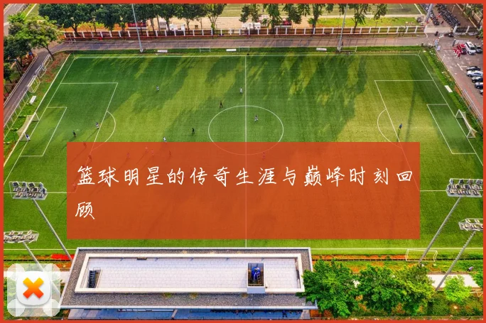 篮球明星的传奇生涯与巅峰时刻回顾