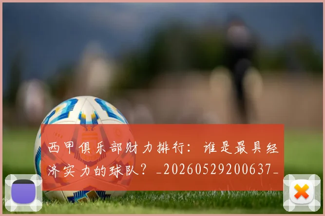 西甲俱乐部财力排行:谁是最具经济实力的球队?_20260529200637_20260703181840