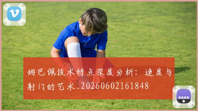 姆巴佩技术特点深度分析:速度与射门的艺术_20260602161848