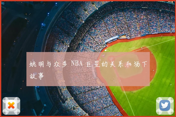 姚明与众多 NBA 巨星的关系和场下故事