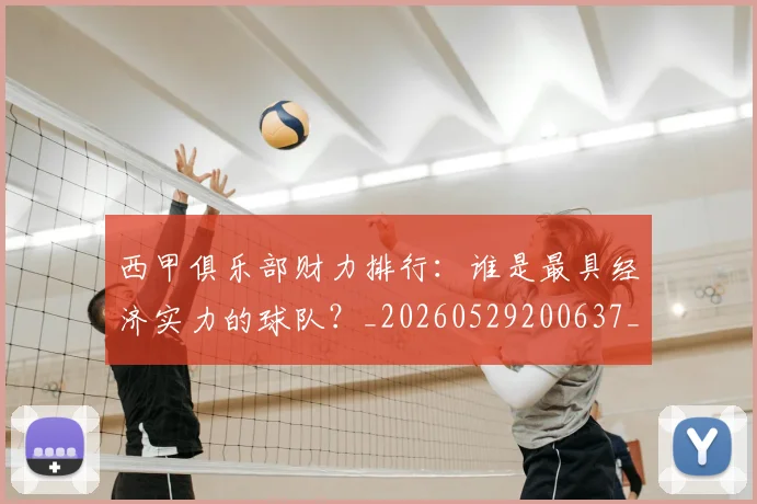 西甲俱乐部财力排行:谁是最具经济实力的球队?_20260529200637_20260703181840