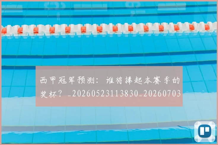西甲冠军预测:谁将捧起本赛季的奖杯?_20260523113830_20260703181843