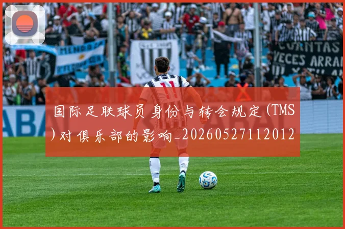 国际足联球员身份与转会规定(TMS)对俱乐部的影响_20260527112012