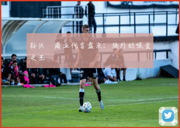 孙兴慜商业代言盘点：场外的吸金之王