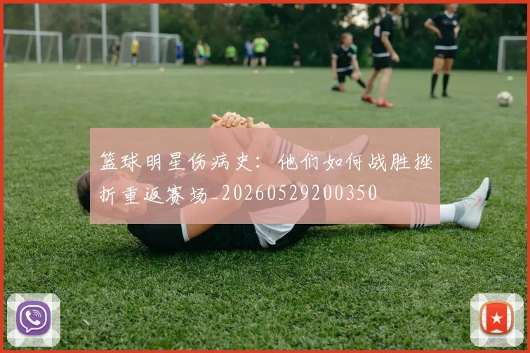 篮球明星伤病史：他们如何战胜挫折重返赛场_20260529200350