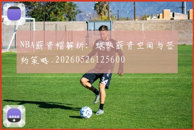 NBA薪资帽解析:球队薪资空间与签约策略_20260526125600