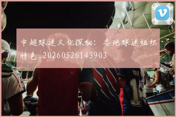 中超球迷文化探秘：各地球迷组织特色_20260526143903