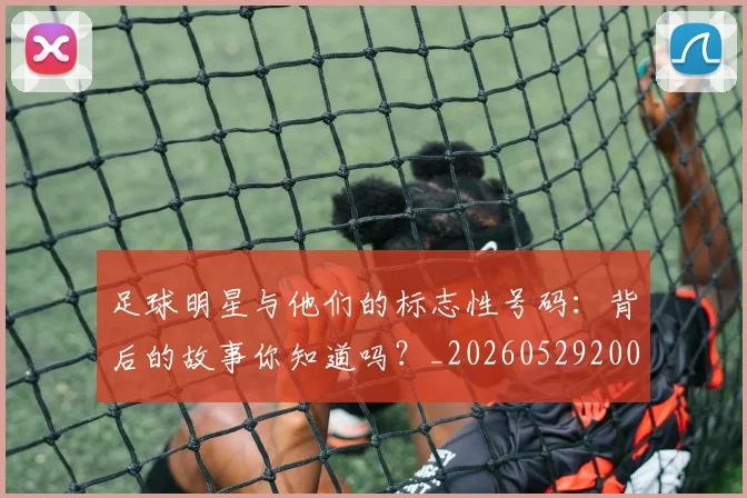 足球明星与他们的标志性号码:背后的故事你知道吗?_20260529200806
