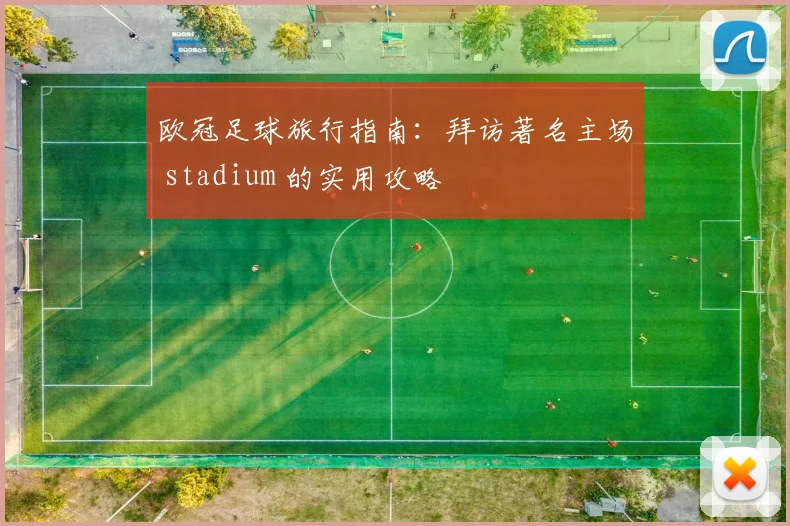 欧冠足球旅行指南:拜访著名主场 stadium 的实用攻略