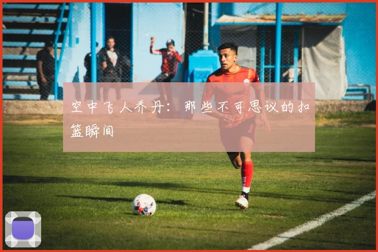 空中飞人乔丹：那些不可思议的扣篮瞬间