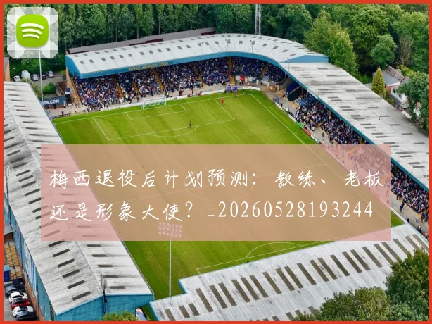 梅西退役后计划预测:教练、老板还是形象大使?_20260528193244