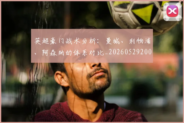 英超豪门战术分析：曼城、利物浦、阿森纳的体系对比_20260529200542