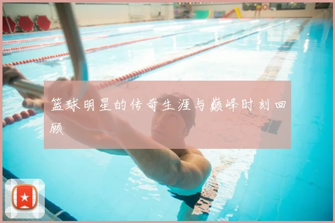 篮球明星的传奇生涯与巅峰时刻回顾