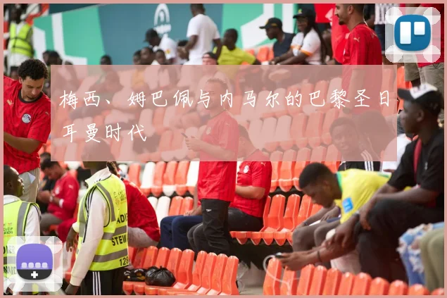 梅西、姆巴佩与内马尔的巴黎圣日耳曼时代