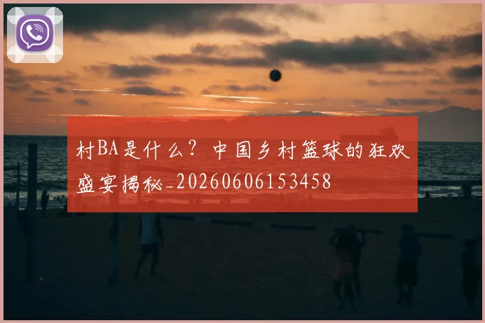 村BA是什么？中国乡村篮球的狂欢盛宴揭秘_20260606153458