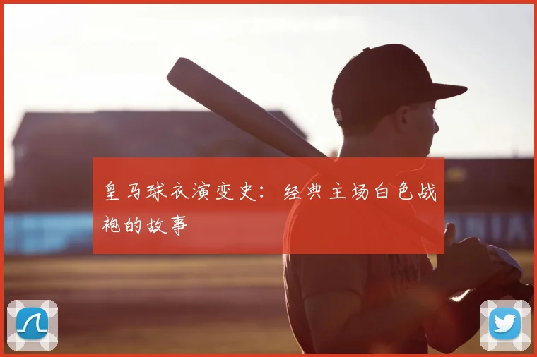 皇马球衣演变史:经典主场白色战袍的故事