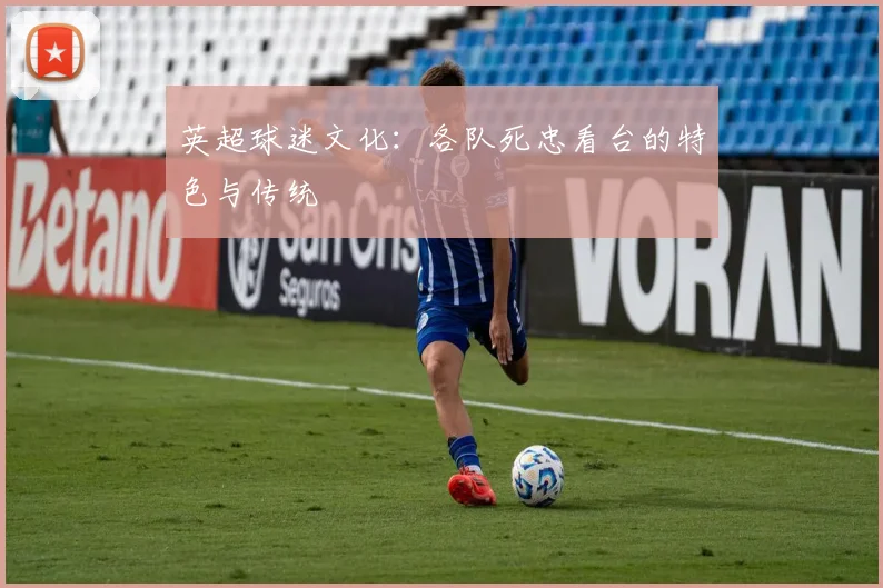 英超球迷文化：各队死忠看台的特色与传统