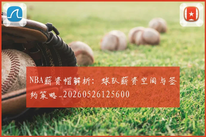 NBA薪资帽解析:球队薪资空间与签约策略_20260526125600