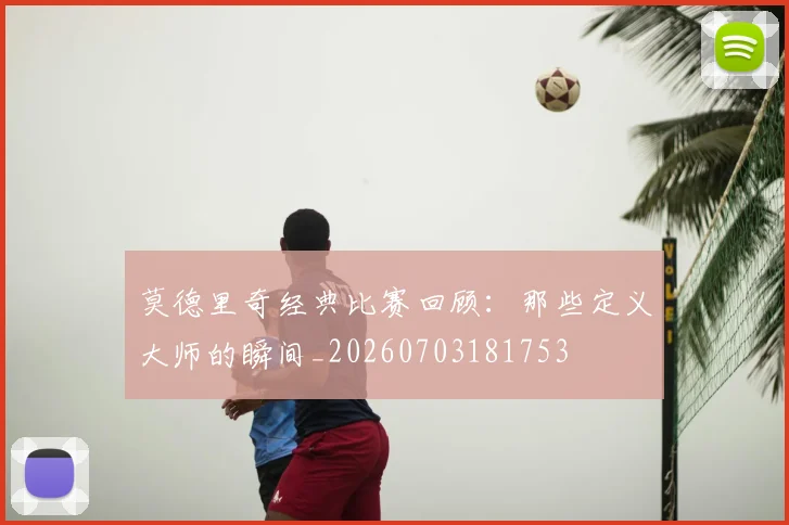 莫德里奇经典比赛回顾:那些定义大师的瞬间_20260703181753