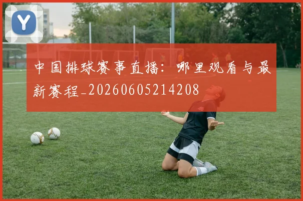 中国排球赛事直播：哪里观看与最新赛程_20260605214208
