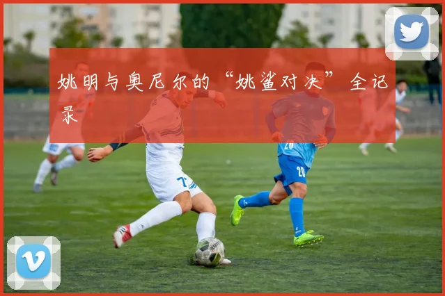 姚明与奥尼尔的“姚鲨对决”全记录