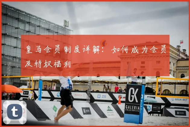 皇马会员制度详解:如何成为会员及特权福利