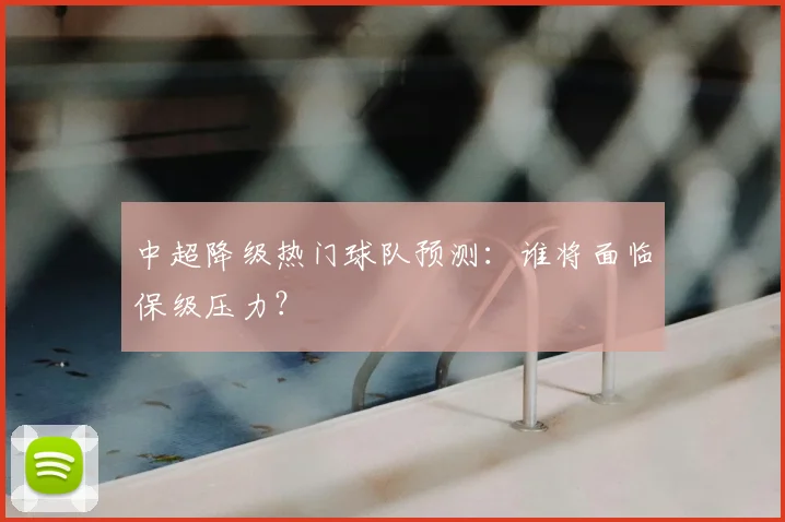 中超降级热门球队预测:谁将面临保级压力?