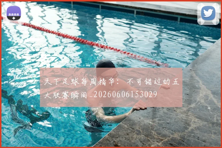 天下足球每周精华:不可错过的五大联赛瞬间_20260606153029