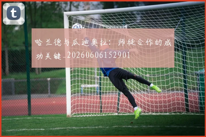 哈兰德与瓜迪奥拉:师徒合作的成功关键_20260606152901