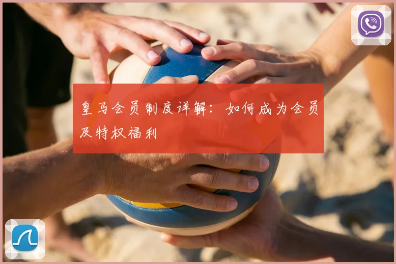 皇马会员制度详解:如何成为会员及特权福利