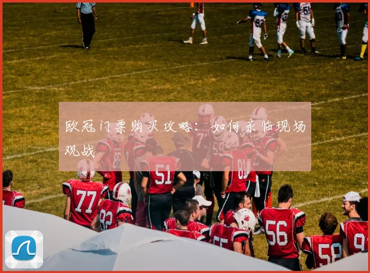 欧冠门票购买攻略:如何亲临现场观战