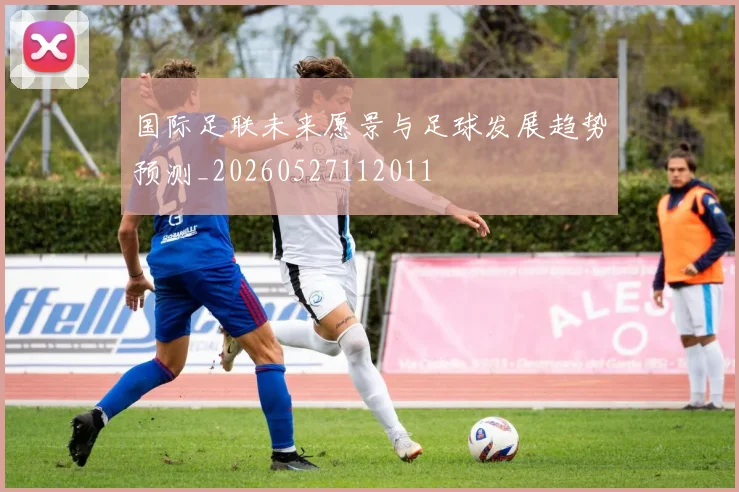 国际足联未来愿景与足球发展趋势预测_20260527112011
