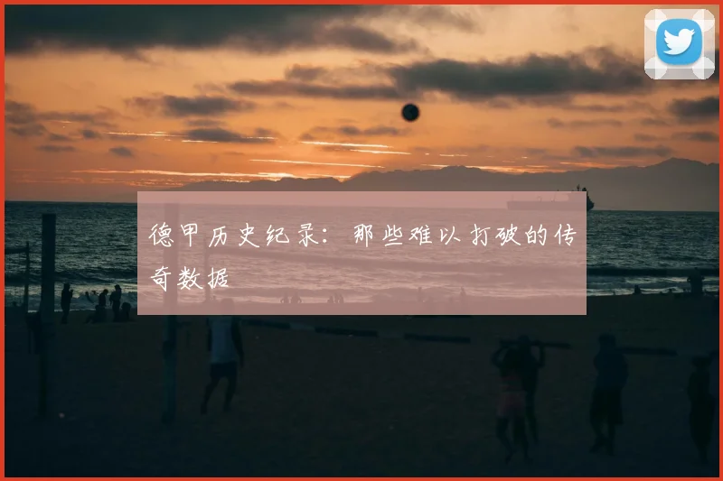 德甲历史纪录：那些难以打破的传奇数据