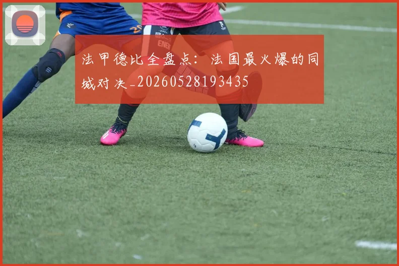 法甲德比全盘点:法国最火爆的同城对决_20260528193435