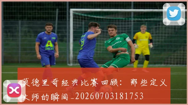 莫德里奇经典比赛回顾:那些定义大师的瞬间_20260703181753