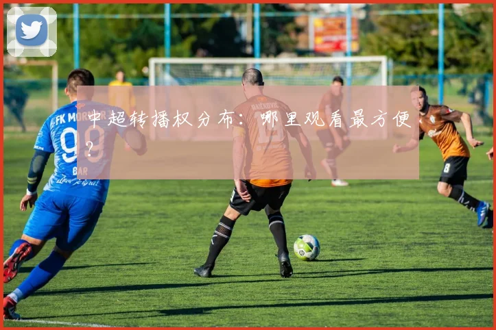 中超转播权分布:哪里观看最方便?