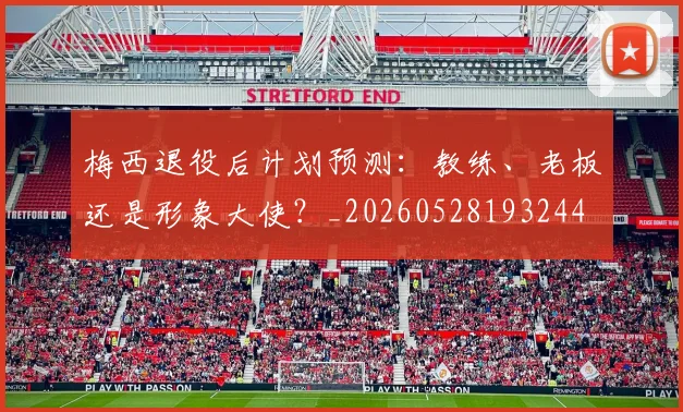 梅西退役后计划预测:教练、老板还是形象大使?_20260528193244