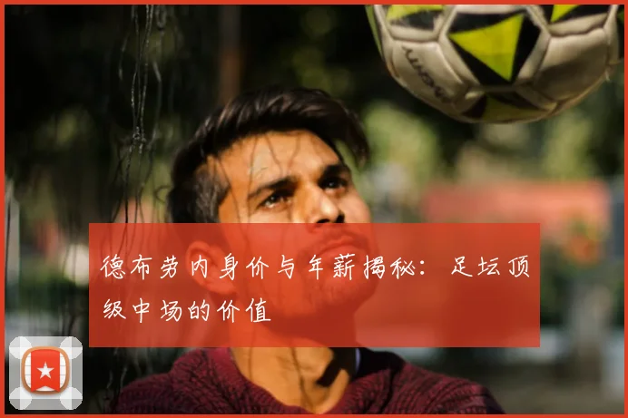 德布劳内身价与年薪揭秘:足坛顶级中场的价值