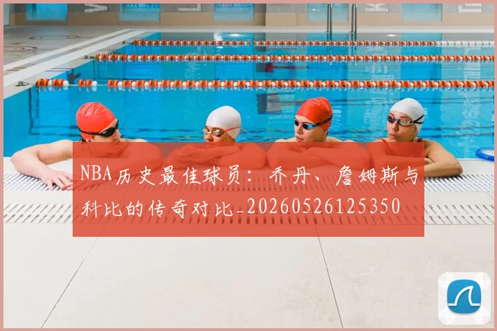NBA历史最佳球员：乔丹、詹姆斯与科比的传奇对比_20260526125350
