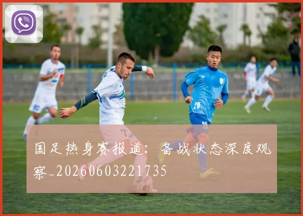 国足热身赛报道:备战状态深度观察_20260603221735