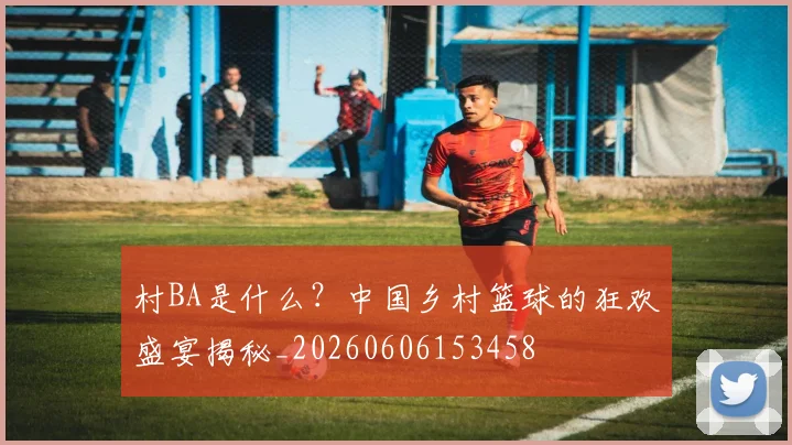 村BA是什么？中国乡村篮球的狂欢盛宴揭秘_20260606153458