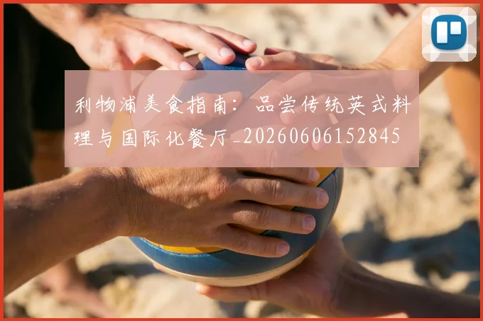 利物浦美食指南:品尝传统英式料理与国际化餐厅_20260606152845