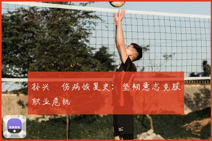 孙兴慜伤病恢复史：坚韧意志克服职业危机