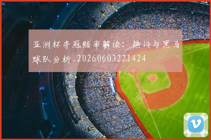 亚洲杯夺冠赔率解读：热门与黑马球队分析_20260603221424