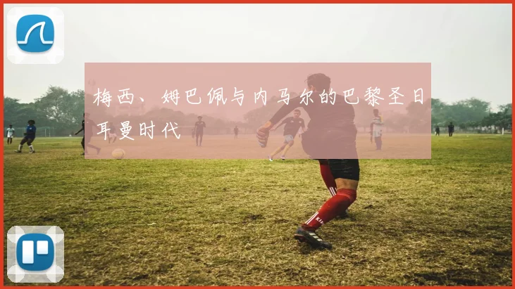 梅西、姆巴佩与内马尔的巴黎圣日耳曼时代