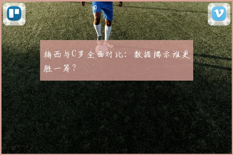 梅西与C罗全面对比：数据揭示谁更胜一筹？