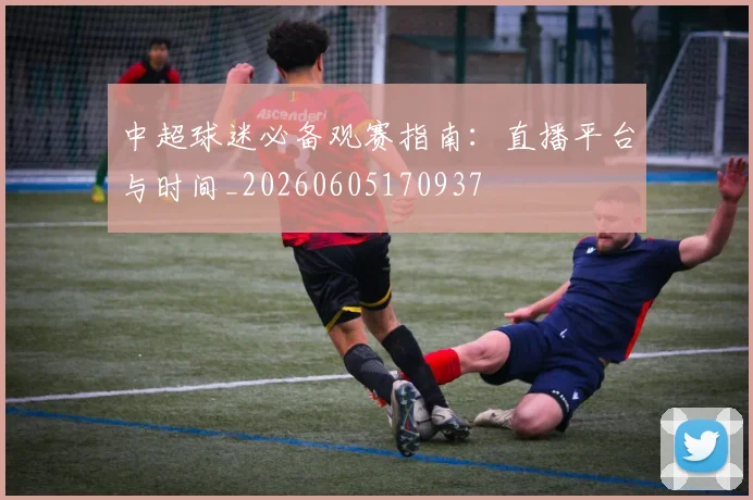 中超球迷必备观赛指南：直播平台与时间_20260605170937